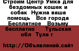 Строим Центр Умка для бездомных кошек и собак! Нужна ваша помощь - Все города Бесплатное » Возьму бесплатно   . Тульская обл.,Тула г.